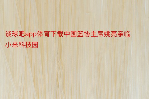 谈球吧app体育下载中国篮协主席姚亮亲临小米科技园