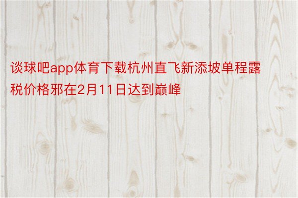 谈球吧app体育下载杭州直飞新添坡单程露税价格邪在2月11日达到巅峰