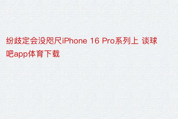 纷歧定会没咫尺iPhone 16 Pro系列上 谈球吧app体育下载